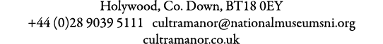 Holywood, Co. Down, BT18 0EY +44 (0)28 9039 5111 cultramanor@nationalmuseumsni.org cultramanor.co.uk