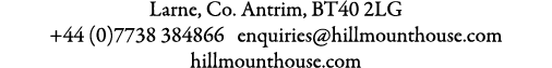 Larne, Co. Antrim, BT40 2LG +44 (0)7738 384866 enquiries@hillmounthouse.com hillmounthouse.com