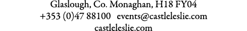 Glaslough, Co. Monaghan, H18 FY04 +353 (0)47 88100 events@castleleslie.com castleleslie.com 