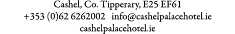 Cashel, Co. Tipperary, E25 EF61 +353 (0)62 6262002 info@cashelpalacehotel.ie cashelpalacehotel.ie 