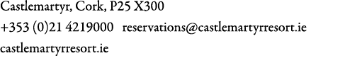Castlemartyr, Cork, P25 X300 +353 (0)21 4219000 reservations@castlemartyrresort.ie castlemartyrresort.ie 