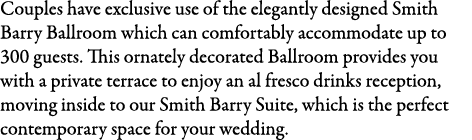 Couples have exclusive use of the elegantly designed Smith Barry Ballroom which can comfortably accommodate up to 300...