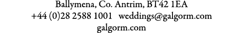 Ballymena, Co. Antrim, BT42 1EA +44 (0)28 2588 1001 weddings@galgorm.com galgorm.com 