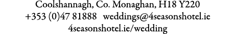 Coolshannagh, Co. Monaghan, H18 Y220 +353 (0)47 81888 weddings@4seasonshotel.ie 4seasonshotel.ie/wedding 