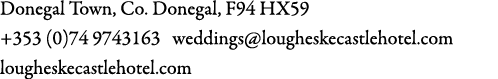 Donegal Town, Co. Donegal, F94 HX59 +353 (0)74 9743163 weddings@lougheskecastlehotel.com lougheskecastlehotel.com 