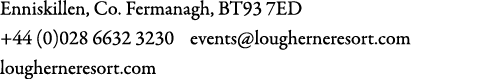 Enniskillen, Co. Fermanagh, BT93 7ED +44 (0)028 6632 3230 events@lougherneresort.com lougherneresort.com 