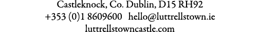 Castleknock, Co. Dublin, D15 RH92 +353 (0)1 8609600 hello@luttrellstown.ie luttrellstowncastle.com 
