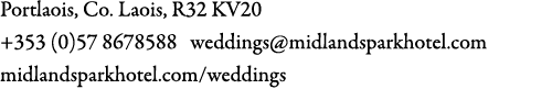 Portlaois, Co. Laois, R32 KV20 +353 (0)57 8678588 weddings@midlandsparkhotel.com midlandsparkhotel.com/weddings 