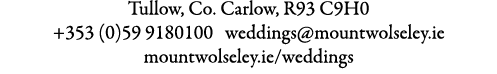 Tullow, Co. Carlow, R93 C9H0 +353 (0)59 9180100 weddings@mountwolseley.ie mountwolseley.ie/weddings 