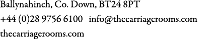Ballynahinch, Co. Down, BT24 8PT +44 (0)28 9756 6100 info@thecarriagerooms.com thecarriagerooms.com 