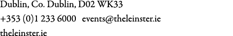 Dublin, Co. Dublin, D02 WK33 +353 (0)1 233 6000 events@theleinster.ie theleinster.ie 