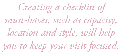 Creating a checklist of must haves, such as capacity, location and style, will help you to keep your visit focused.