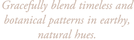 Gracefully blend timeless and botanical patterns in earthy, natural hues. 