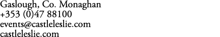 Gaslough, Co. Monaghan +353 (0)47 88100 events@castleleslie.com castleleslie.com