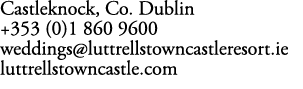 Castleknock, Co. Dublin +353 (0)1 860 9600 weddings@luttrellstowncastleresort.ie luttrellstowncastle.com