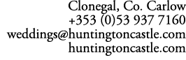 Clonegal, Co. Carlow +353 (0)53 937 7160 weddings@huntingtoncastle.com huntingtoncastle.com 