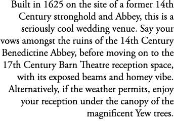 Built in 1625 on the site of a former 14th Century stronghold and Abbey, this is a seriously cool wedding venue. Say ...