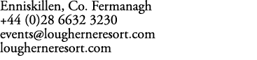 Enniskillen, Co. Fermanagh +44 (0)28 6632 3230 events@lougherneresort.com lougherneresort.com