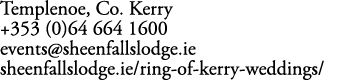 Templenoe, Co. Kerry +353 (0)64 664 1600 events@sheenfallslodge.ie sheenfallslodge.ie/ring of kerry weddings/