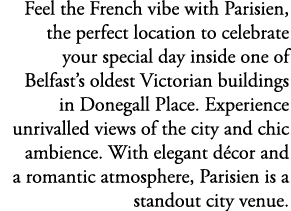 Feel the French vibe with Parisien, the perfect location to celebrate your special day inside one of Belfast’s oldest...