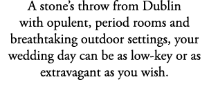 A stone’s throw from Dublin with opulent, period rooms and breathtaking outdoor settings, your wedding day can be as ...