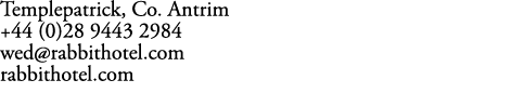 Templepatrick, Co. Antrim +44 (0)28 9443 2984 wed@rabbithotel.com rabbithotel.com
