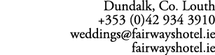 Dundalk, Co. Louth +353 (0)42 934 3910 weddings@fairwayshotel.ie fairwayshotel.ie