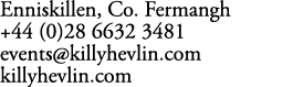 Enniskillen, Co. Fermangh +44 (0)28 6632 3481 events@killyhevlin.com killyhevlin.com