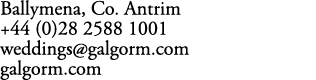 Ballymena, Co. Antrim +44 (0)28 2588 1001 weddings@galgorm.com galgorm.com