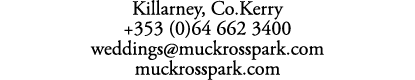 Killarney, Co.Kerry +353 (0)64 662 3400 weddings@muckrosspark.com muckrosspark.com