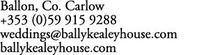 Ballon, Co. Carlow +353 (0)59 915 9288 weddings@ballykealeyhouse.com ballykealeyhouse.com