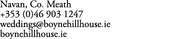 Navan, Co. Meath +353 (0)46 903 1247 weddings@boynehillhouse.ie boynehillhouse.ie