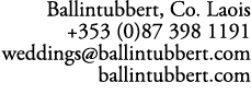 Ballintubbert, Co. Laois +353 (0)87 398 1191 weddings@ballintubbert.com ballintubbert.com