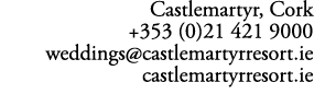 Castlemartyr, Cork +353 (0)21 421 9000 weddings@castlemartyrresort.ie castlemartyrresort.ie 