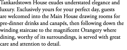 Tankardstown House exudes understated elegance and luxury. Exclusively yours for your perfect day, guests are welcome...