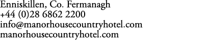 Enniskillen, Co. Fermanagh +44 (0)28 6862 2200 info@manorhousecountryhotel.com manorhousecountryhotel.com 