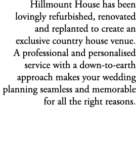 Hillmount House has been lovingly refurbished, renovated and replanted to create an exclusive country house venue. A ...