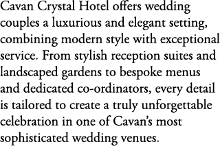 Cavan Crystal Hotel offers wedding couples a luxurious and elegant setting, combining modern style with exceptional s...