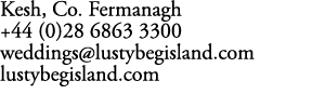 Kesh, Co. Fermanagh +44 (0)28 6863 3300 weddings@lustybegisland.com lustybegisland.com