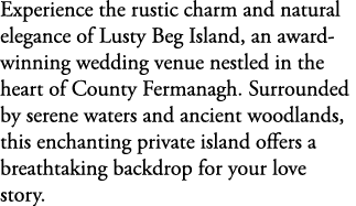 Experience the rustic charm and natural elegance of Lusty Beg Island, an award winning wedding venue nestled in the h...