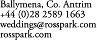 Ballymena, Co. Antrim +44 (0)28 2589 1663 weddings@rosspark.com rosspark.com