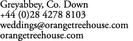 Greyabbey, Co. Down +44 (0)28 4278 8103 weddings@orangetreehouse.com orangetreehouse.com 