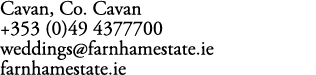 Cavan, Co. Cavan +353 (0)49 4377700 weddings@farnhamestate.ie farnhamestate.ie
