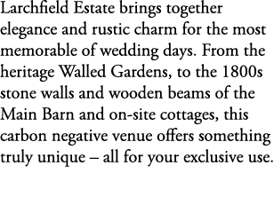 Larchfield Estate brings together elegance and rustic charm for the most memorable of wedding days. From the heritage...