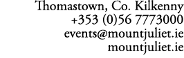 Thomastown, Co. Kilkenny +353 (0)56 7773000 events@mountjuliet.ie mountjuliet.ie