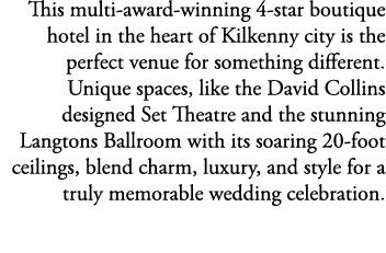  This multi award winning 4 star boutique hotel in the heart of Kilkenny city is the perfect venue for something diff...