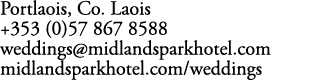 Portlaois, Co. Laois +353 (0)57 867 8588 weddings@midlandsparkhotel.com midlandsparkhotel.com/weddings
