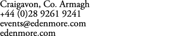 Craigavon, Co. Armagh +44 (0)28 9261 9241 events@edenmore.com edenmore.com