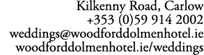 Kilkenny Road, Carlow +353 (0)59 914 2002 weddings@woodforddolmenhotel.ie woodforddolmenhotel.ie/weddings