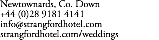 Newtownards, Co. Down +44 (0)28 9181 4141 info@strangfordhotel.com strangfordhotel.com/weddings